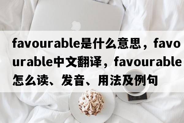 favourable是什么意思，favourable中文翻譯，favourable怎么讀、發(fā)音、用法及例句