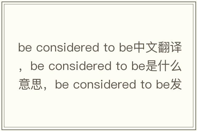 be considered to be中文翻譯，be considered to be是什么意思，be considered to be發(fā)音、用法及例句