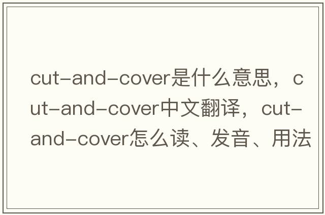 cut-and-cover是什么意思，cut-and-cover中文翻譯，cut-and-cover怎么讀、發(fā)音、用法及例句