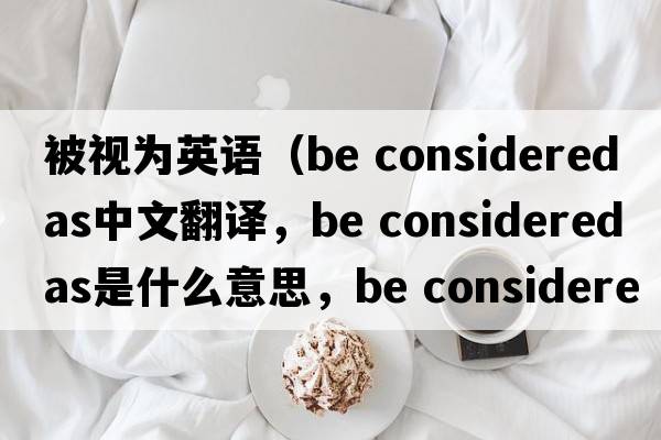 被視為英語（be considered as中文翻譯，be considered as是什么意思，be considered as發(fā)音、用法及例句）