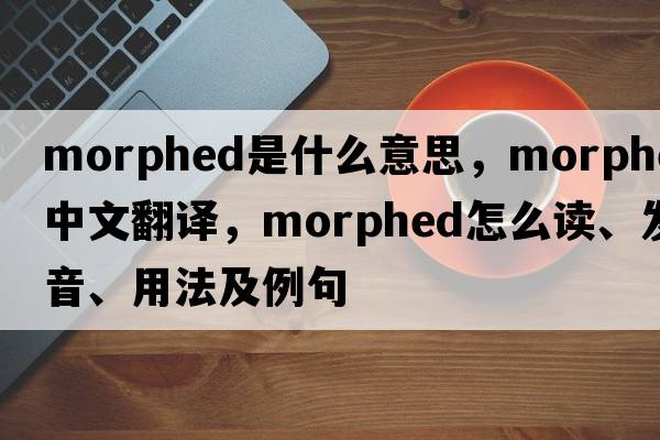 morphed是什么意思，morphed中文翻譯，morphed怎么讀、發(fā)音、用法及例句