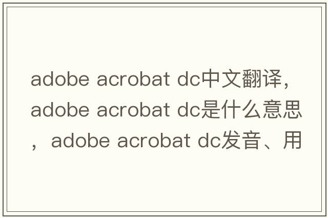 adobe acrobat dc中文翻譯，adobe acrobat dc是什么意思，adobe acrobat dc發(fā)音、用法及例句