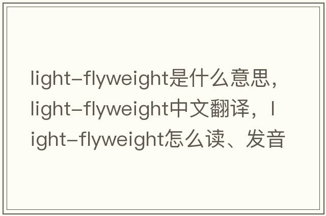 light-flyweight是什么意思，light-flyweight中文翻譯，light-flyweight怎么讀、發(fā)音、用法及例句