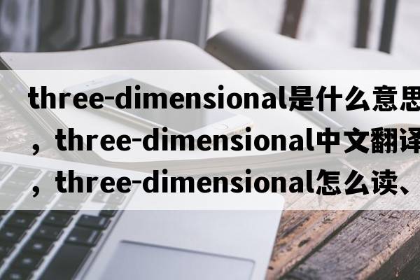 three-dimensional是什么意思，three-dimensional中文翻譯，three-dimensional怎么讀、發(fā)音、用法及例句
