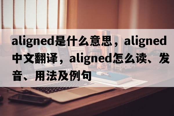 aligned是什么意思，aligned中文翻譯，aligned怎么讀、發(fā)音、用法及例句