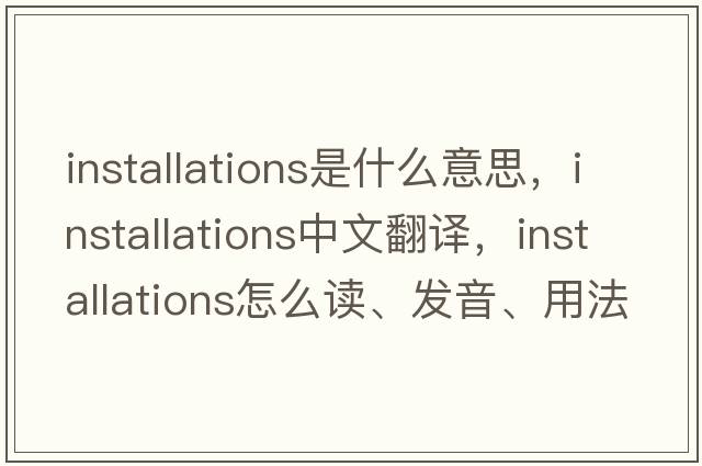 installations是什么意思，installations中文翻譯，installations怎么讀、發(fā)音、用法及例句