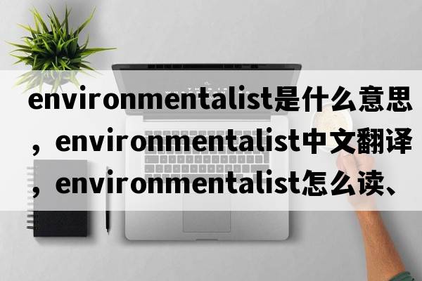 environmentalist是什么意思，environmentalist中文翻譯，environmentalist怎么讀、發(fā)音、用法及例句