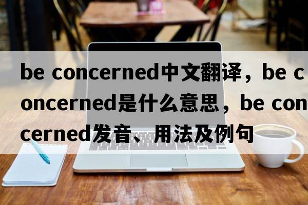 be concerned中文翻譯，be concerned是什么意思，be concerned發(fā)音、用法及例句