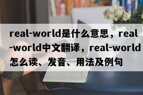 real-world是什么意思，real-world中文翻譯，real-world怎么讀、發(fā)音、用法及例句