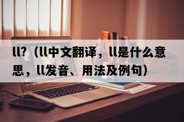 ll?（ll中文翻譯，ll是什么意思，ll發(fā)音、用法及例句）