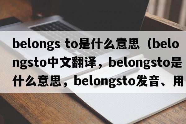 belongs to是什么意思（belongsto中文翻譯，belongsto是什么意思，belongsto發(fā)音、用法及例句）