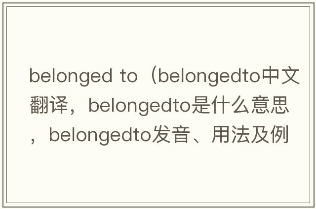 belonged to（belongedto中文翻譯，belongedto是什么意思，belongedto發(fā)音、用法及例句）