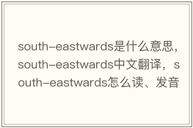 south-eastwards是什么意思，south-eastwards中文翻譯，south-eastwards怎么讀、發(fā)音、用法及例句