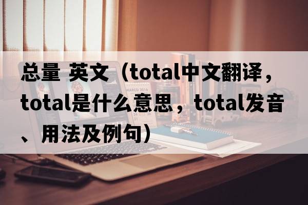 總量 英文（total中文翻譯，total是什么意思，total發(fā)音、用法及例句）