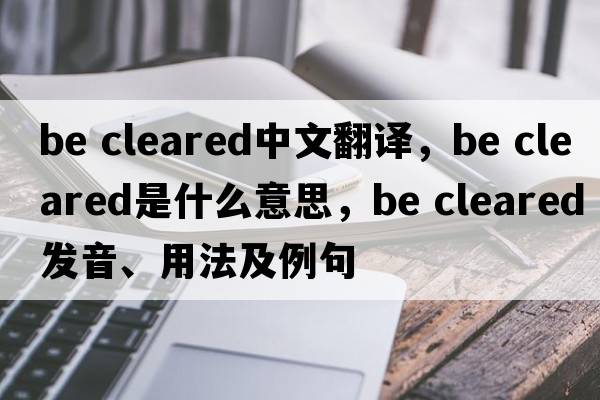 be cleared中文翻譯，be cleared是什么意思，be cleared發(fā)音、用法及例句
