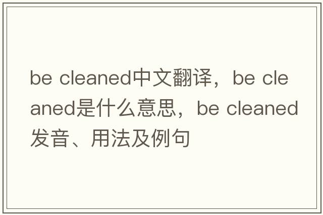 be cleaned中文翻譯，be cleaned是什么意思，be cleaned發(fā)音、用法及例句