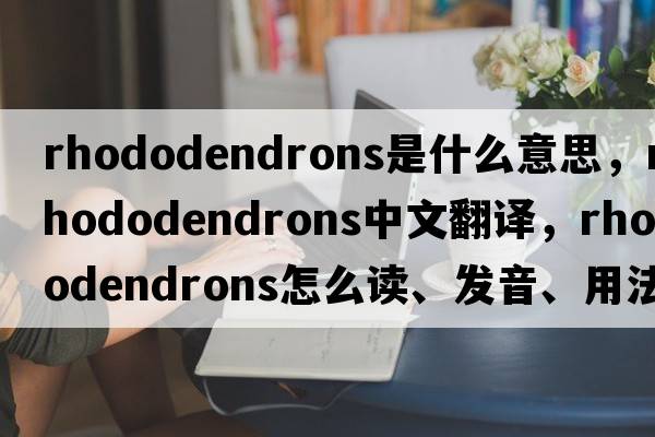 rhododendrons是什么意思，rhododendrons中文翻譯，rhododendrons怎么讀、發(fā)音、用法及例句