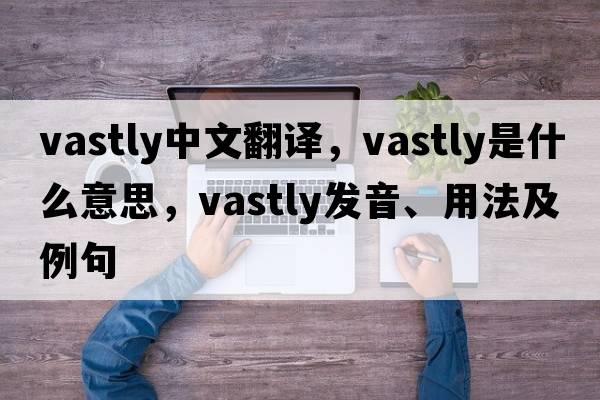 vastly中文翻譯，vastly是什么意思，vastly發(fā)音、用法及例句