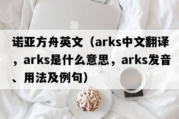 諾亞方舟英文（arks中文翻譯，arks是什么意思，arks發(fā)音、用法及例句）