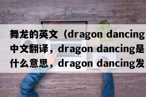 舞龍的英文（dragon dancing中文翻譯，dragon dancing是什么意思，dragon dancing發(fā)音、用法及例句）