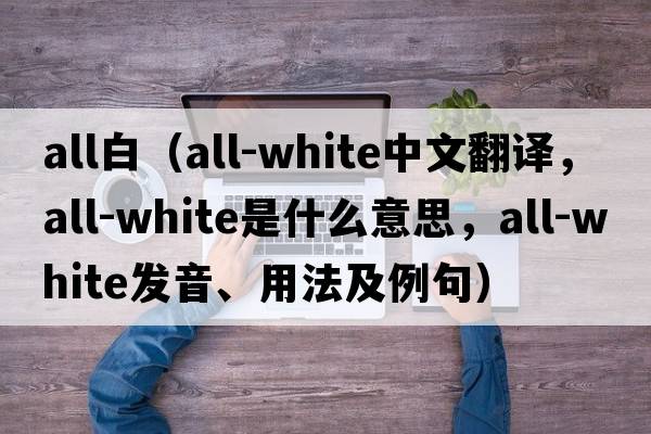 all白（all-white中文翻譯，all-white是什么意思，all-white發(fā)音、用法及例句）