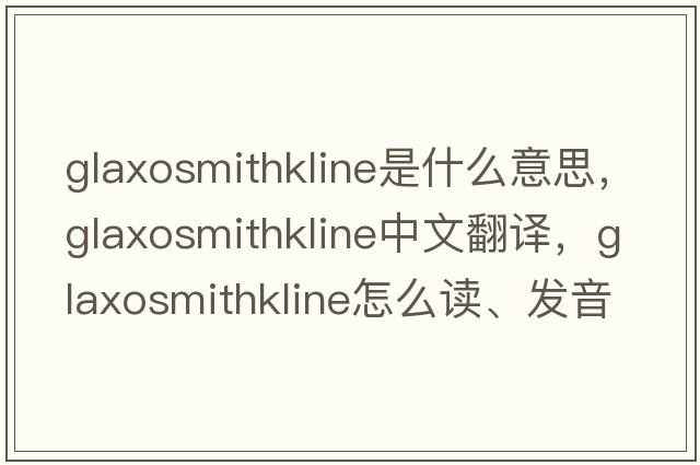 GlaxoSmithKline是什么意思，GlaxoSmithKline中文翻譯，GlaxoSmithKline怎么讀、發(fā)音、用法及例句