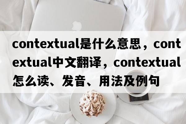 contextual是什么意思，contextual中文翻譯，contextual怎么讀、發(fā)音、用法及例句