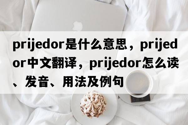 Prijedor是什么意思，Prijedor中文翻譯，Prijedor怎么讀、發(fā)音、用法及例句