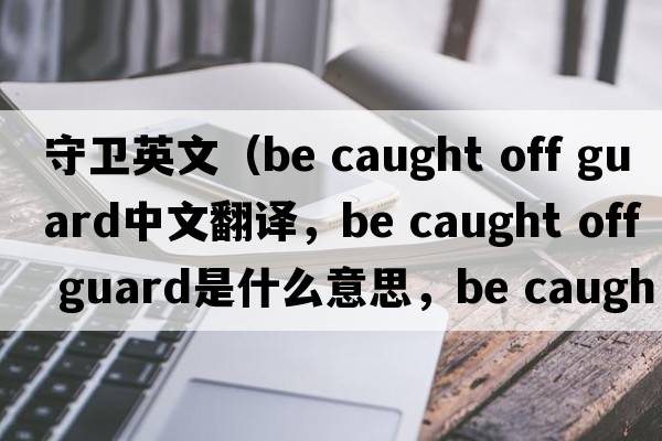 守衛(wèi)英文（be caught off guard中文翻譯，be caught off guard是什么意思，be caught off guard發(fā)音、用法及例句）