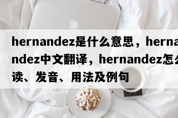 Hernandez是什么意思，Hernandez中文翻譯，Hernandez怎么讀、發(fā)音、用法及例句