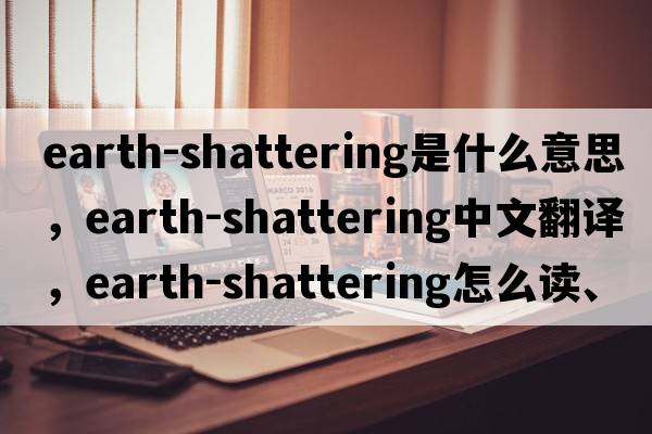 earth-shattering是什么意思，earth-shattering中文翻譯，earth-shattering怎么讀、發(fā)音、用法及例句