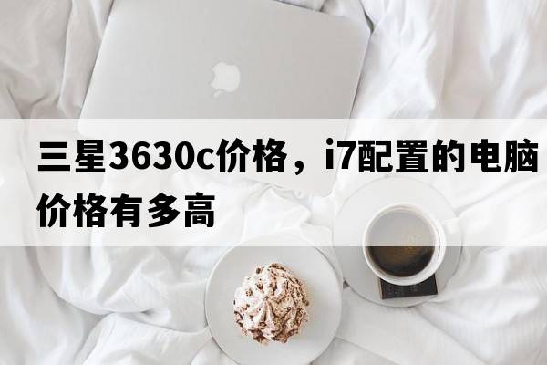 三星3630c價格，i7配置的電腦價格有多高