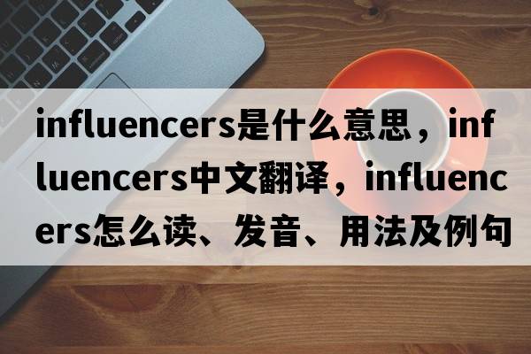 influencers是什么意思，influencers中文翻譯，influencers怎么讀、發(fā)音、用法及例句