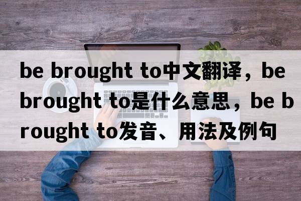 be brought to中文翻譯，be brought to是什么意思，be brought to發(fā)音、用法及例句