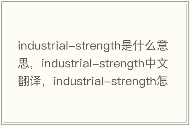 industrial-strength是什么意思，industrial-strength中文翻譯，industrial-strength怎么讀、發(fā)音、用法及例句