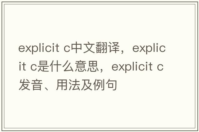 explicit c中文翻譯，explicit c是什么意思，explicit c發(fā)音、用法及例句