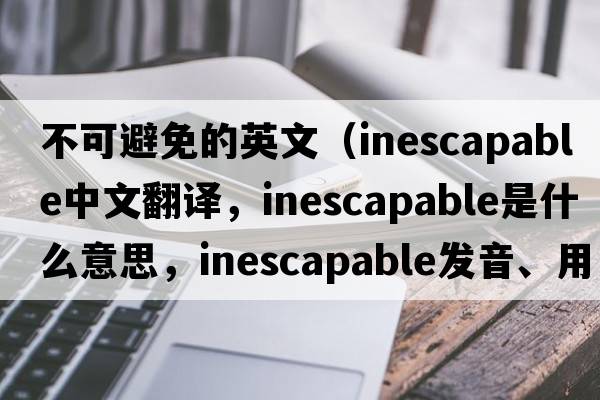 不可避免的英文（inescapable中文翻譯，inescapable是什么意思，inescapable發(fā)音、用法及例句）