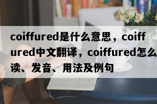 coiffured是什么意思，coiffured中文翻譯，coiffured怎么讀、發(fā)音、用法及例句