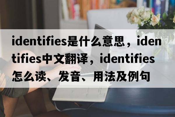 identifies是什么意思，identifies中文翻譯，identifies怎么讀、發(fā)音、用法及例句