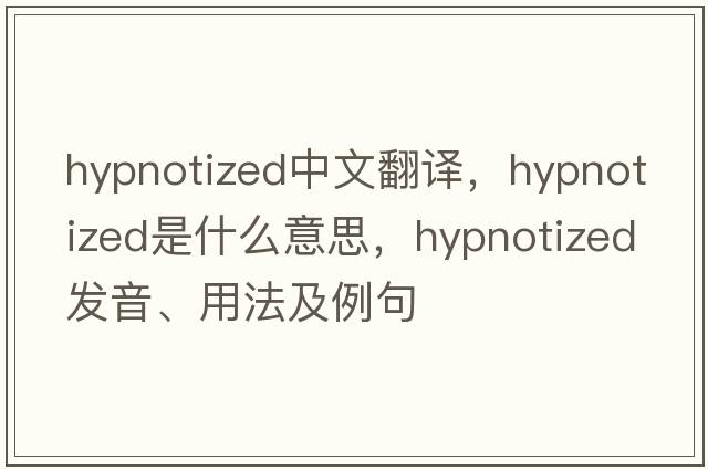 hypnotized中文翻譯，hypnotized是什么意思，hypnotized發(fā)音、用法及例句
