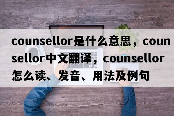 counsellor是什么意思，counsellor中文翻譯，counsellor怎么讀、發(fā)音、用法及例句
