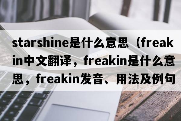starshine是什么意思（freakin中文翻譯，freakin是什么意思，freakin發(fā)音、用法及例句）