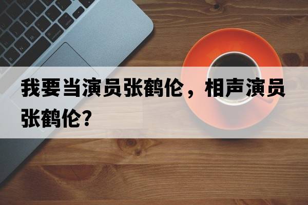 我要當(dāng)演員張鶴倫，相聲演員張鶴倫？