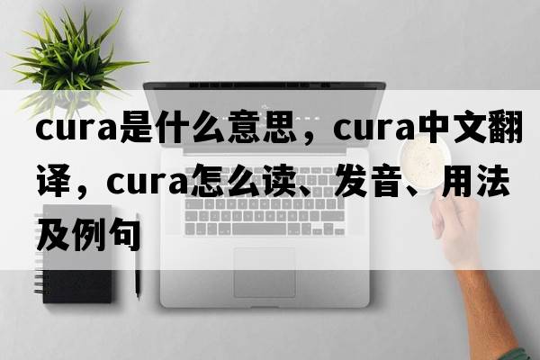 cura是什么意思，cura中文翻譯，cura怎么讀、發(fā)音、用法及例句