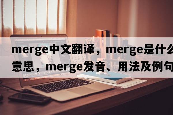 merge中文翻譯，merge是什么意思，merge發(fā)音、用法及例句
