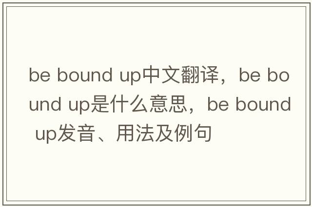 be bound up中文翻譯，be bound up是什么意思，be bound up發(fā)音、用法及例句