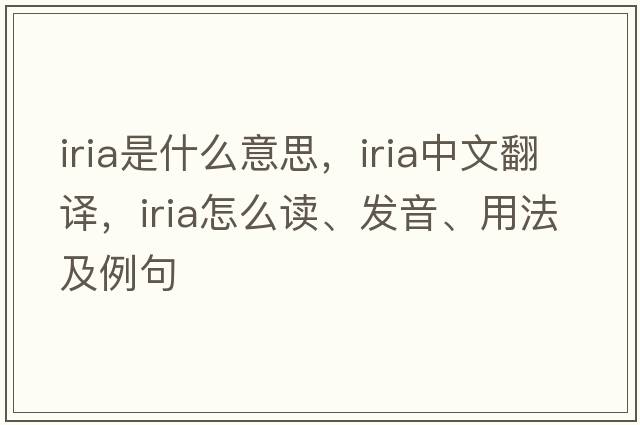 IRIA是什么意思，IRIA中文翻譯，IRIA怎么讀、發(fā)音、用法及例句