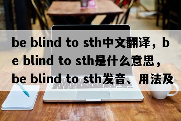 be blind to sth中文翻譯，be blind to sth是什么意思，be blind to sth發(fā)音、用法及例句