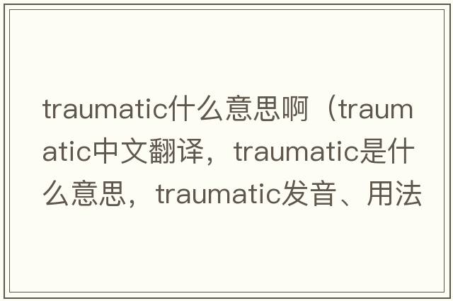 traumatic什么意思啊（traumatic中文翻譯，traumatic是什么意思，traumatic發(fā)音、用法及例句）