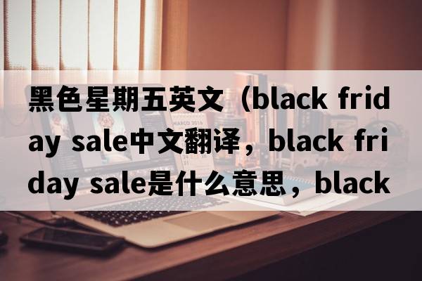 黑色星期五英文（black friday sale中文翻譯，black friday sale是什么意思，black friday sale發(fā)音、用法及例句）